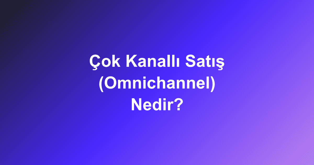Çok Kanallı Satış (Omnichannel) Nedir?