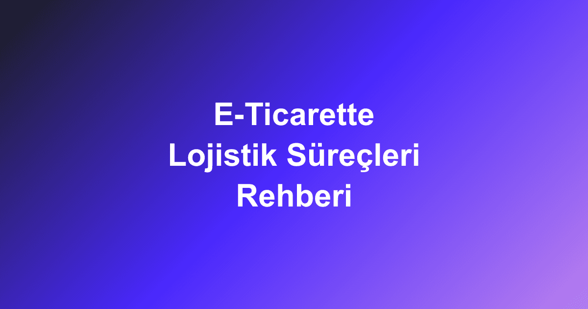 E-Ticarette Lojistik Süreçleri Rehberi